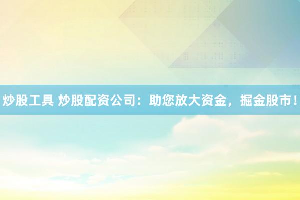 炒股工具 炒股配资公司：助您放大资金，掘金股市！