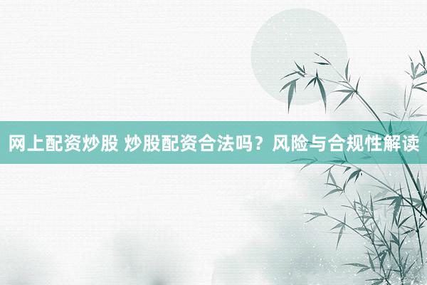 网上配资炒股 炒股配资合法吗？风险与合规性解读