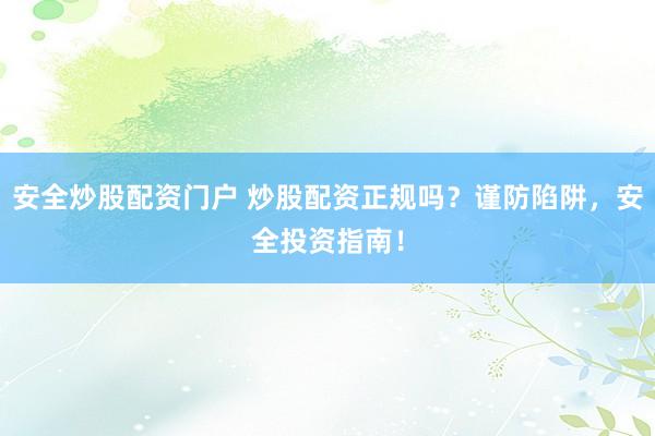安全炒股配资门户 炒股配资正规吗？谨防陷阱，安全投资指南！