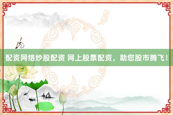 配资网络炒股配资 网上股票配资，助您股市腾飞！