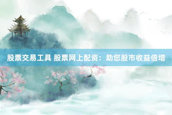 股票交易工具 股票网上配资：助您股市收益倍增