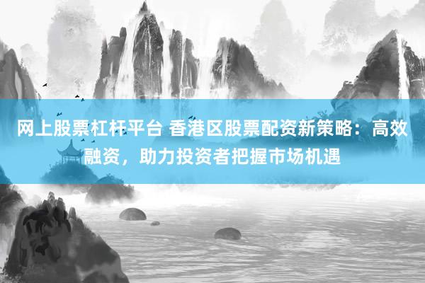 网上股票杠杆平台 香港区股票配资新策略：高效融资，助力投资者把握市场机遇