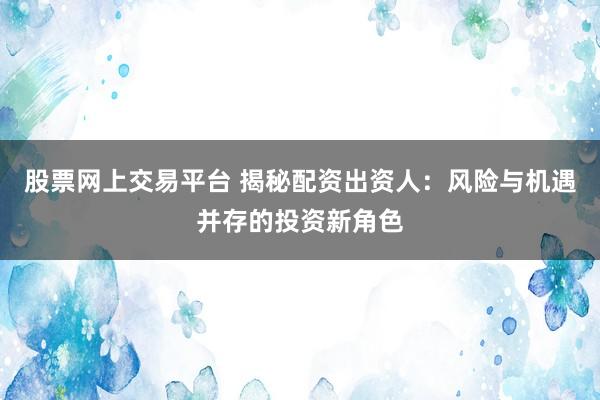 股票网上交易平台 揭秘配资出资人：风险与机遇并存的投资新角色