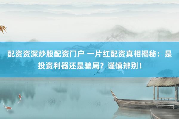 配资资深炒股配资门户 一片红配资真相揭秘：是投资利器还是骗局？谨慎辨别！