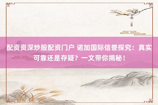 配资资深炒股配资门户 诺加国际信誉探究：真实可靠还是存疑？一文带你揭秘！