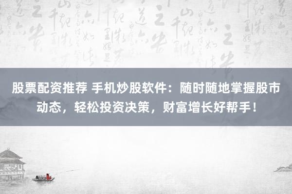股票配资推荐 手机炒股软件：随时随地掌握股市动态，轻松投资决策，财富增长好帮手！