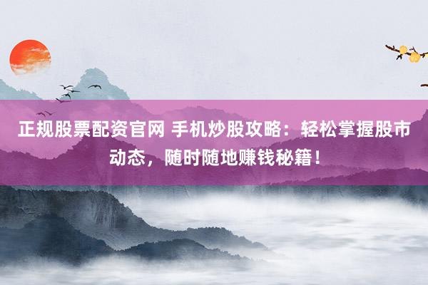 正规股票配资官网 手机炒股攻略：轻松掌握股市动态，随时随地赚钱秘籍！