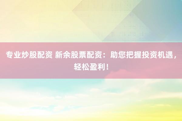 专业炒股配资 新余股票配资：助您把握投资机遇，轻松盈利！