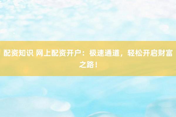 配资知识 网上配资开户：极速通道，轻松开启财富之路！