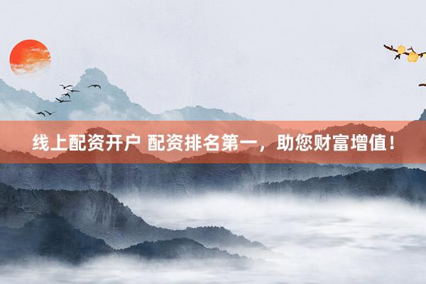 线上配资开户 配资排名第一，助您财富增值！
