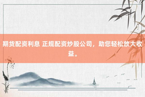 期货配资利息 正规配资炒股公司，助您轻松放大收益。