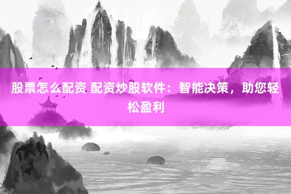 股票怎么配资 配资炒股软件：智能决策，助您轻松盈利