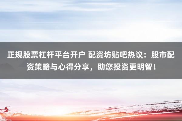 正规股票杠杆平台开户 配资坊贴吧热议：股市配资策略与心得分享，助您投资更明智！