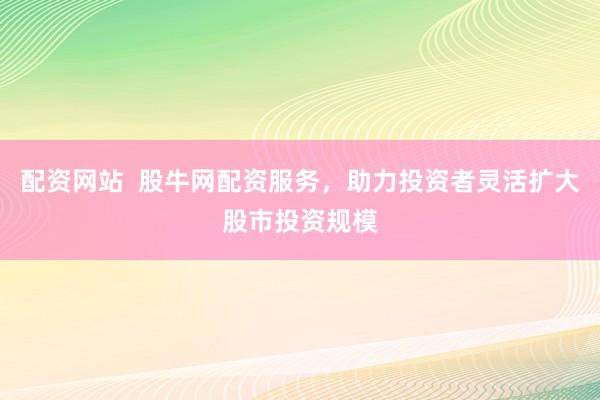 配资网站  股牛网配资服务，助力投资者灵活扩大股市投资规模