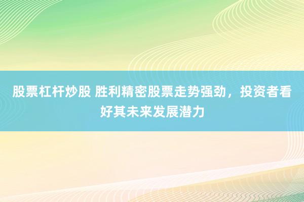 股票杠杆炒股 胜利精密股票走势强劲，投资者看好其未来发展潜力