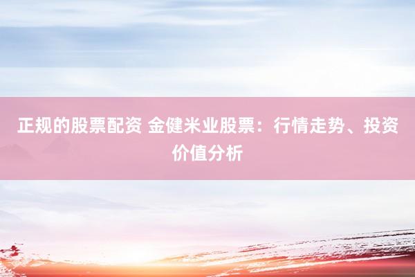 正规的股票配资 金健米业股票：行情走势、投资价值分析