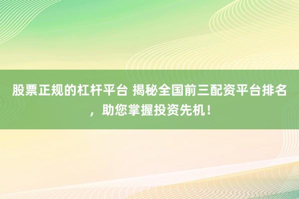 股票正规的杠杆平台 揭秘全国前三配资平台排名，助您掌握投资先机！