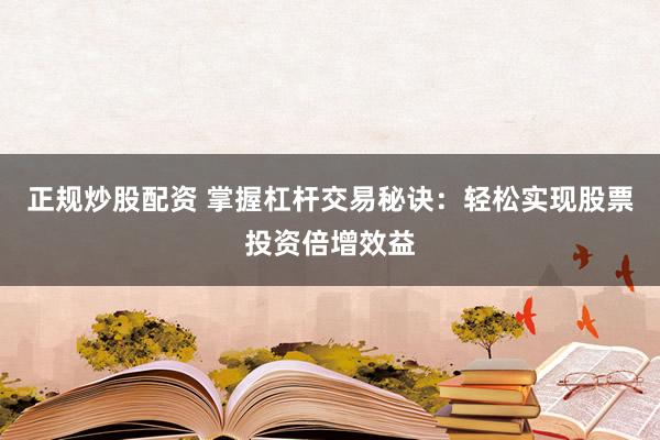 正规炒股配资 掌握杠杆交易秘诀：轻松实现股票投资倍增效益