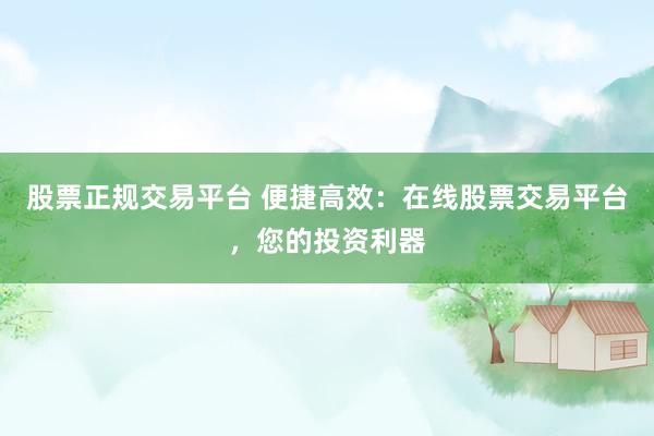 股票正规交易平台 便捷高效：在线股票交易平台，您的投资利器