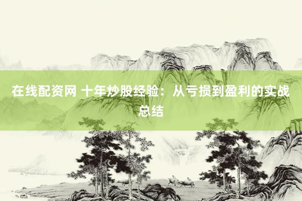 在线配资网 十年炒股经验：从亏损到盈利的实战总结