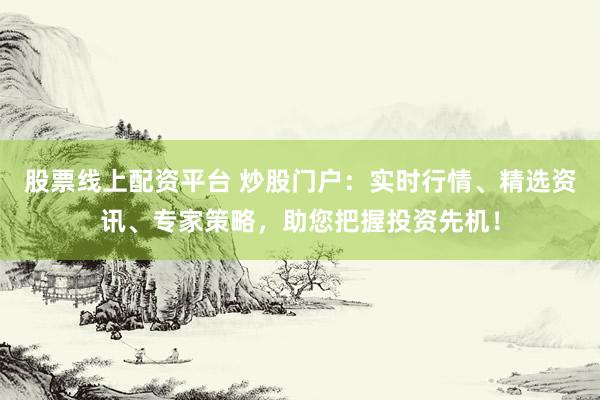 股票线上配资平台 炒股门户：实时行情、精选资讯、专家策略，助您把握投资先机！