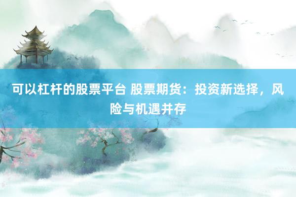 可以杠杆的股票平台 股票期货：投资新选择，风险与机遇并存