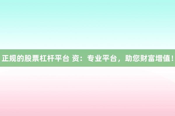正规的股票杠杆平台 资:专业平台,助您财富增值!