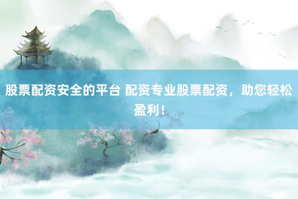 股票配资安全的平台 配资专业股票配资，助您轻松盈利！