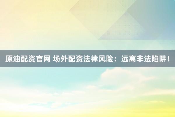 原油配资官网 场外配资法律风险：远离非法陷阱！