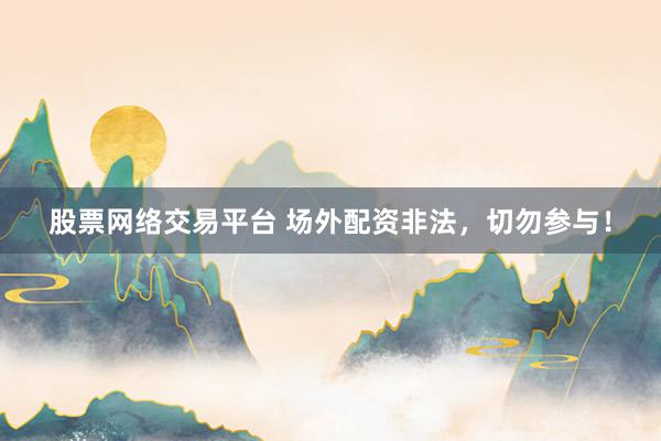股票网络交易平台 场外配资非法，切勿参与！