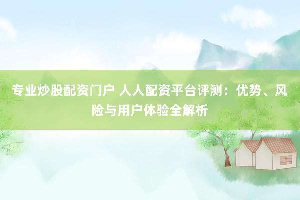 专业炒股配资门户 人人配资平台评测：优势、风险与用户体验全解析