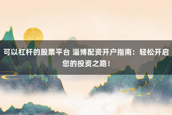 可以杠杆的股票平台 淄博配资开户指南：轻松开启您的投资之路！