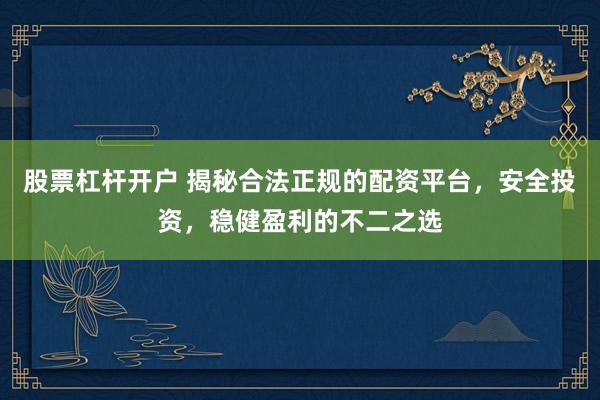 股票杠杆开户 揭秘合法正规的配资平台，安全投资，稳健盈利的不二之选