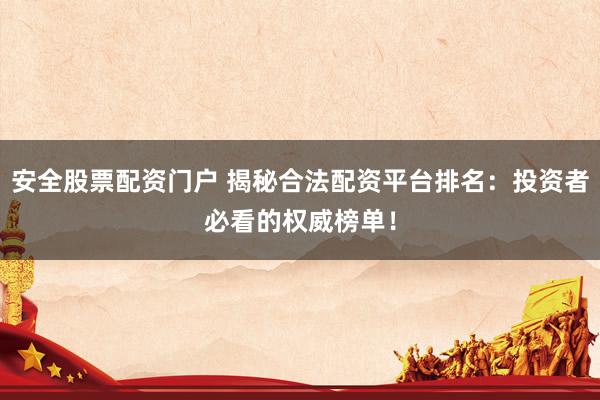 安全股票配资门户 揭秘合法配资平台排名：投资者必看的权威榜单！