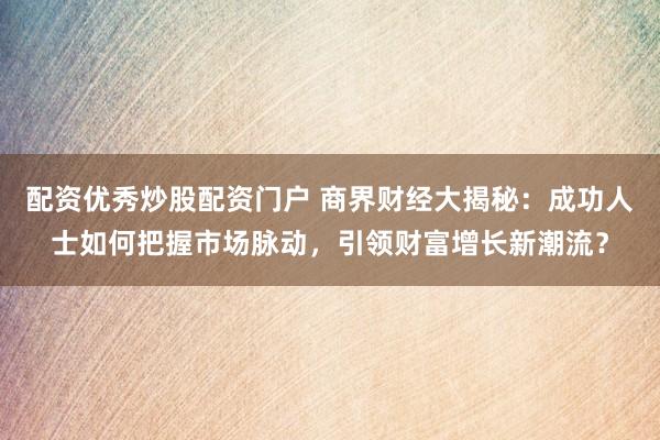 配资优秀炒股配资门户 商界财经大揭秘：成功人士如何把握市场脉动，引领财富增长新潮流？