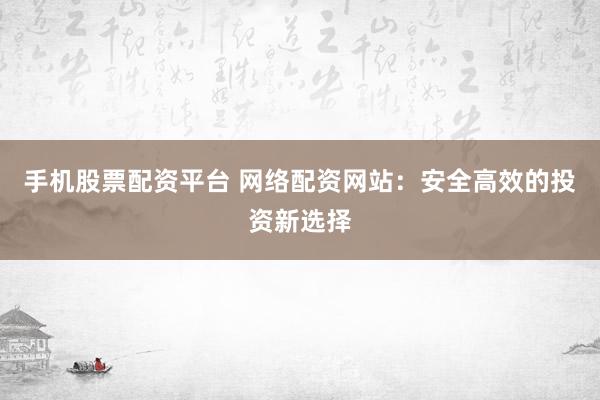 手机股票配资平台 网络配资网站:安全高效的投资新选择