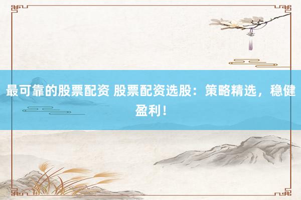 最可靠的股票配资 股票配资选股：策略精选，稳健盈利！