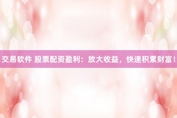 交易软件 股票配资盈利:放大收益,快速积累财富!