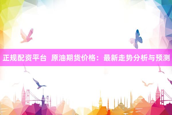 正规配资平台  原油期货价格：最新走势分析与预测