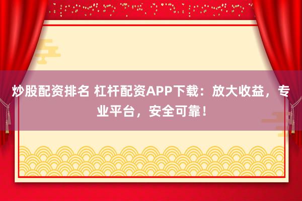 炒股配资排名 杠杆配资APP下载：放大收益，专业平台，安全可靠！