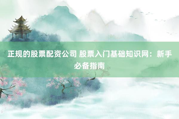 正规的股票配资公司 股票入门基础知识网：新手必备指南