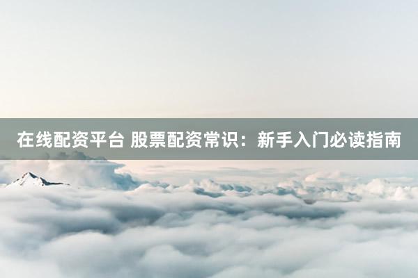 在线配资平台 股票配资常识：新手入门必读指南