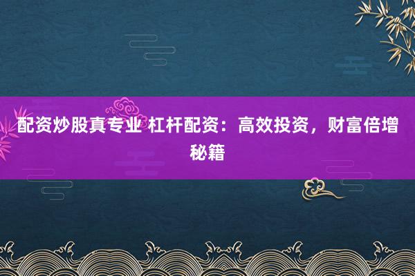 配资炒股真专业 杠杆配资：高效投资，财富倍增秘籍