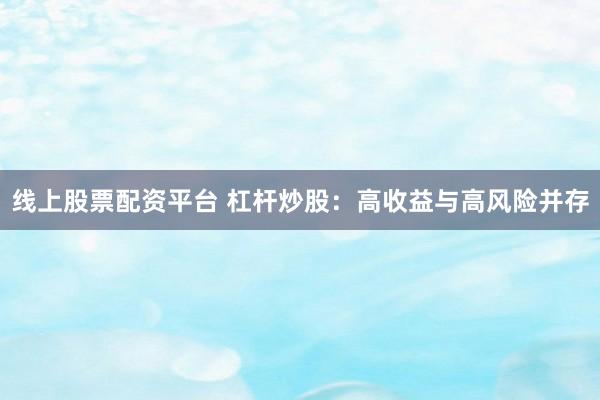 线上股票配资平台 杠杆炒股：高收益与高风险并存