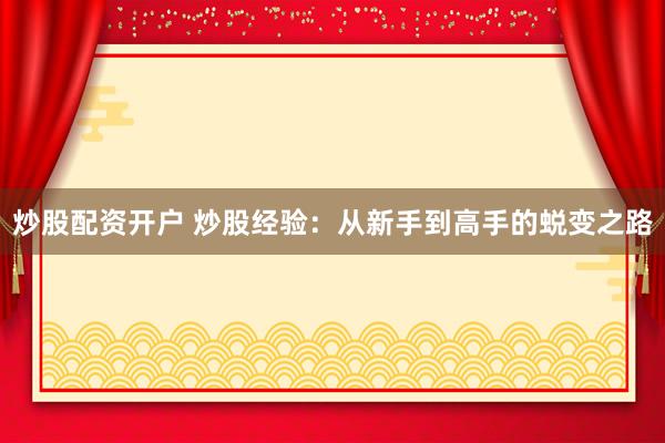 炒股配资开户 炒股经验：从新手到高手的蜕变之路