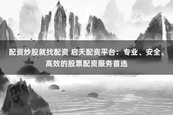 配资炒股就找配资 启天配资平台：专业、安全、高效的股票配资服务首选