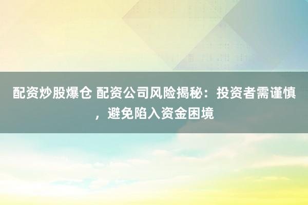 配资炒股爆仓 配资公司风险揭秘：投资者需谨慎，避免陷入资金困境