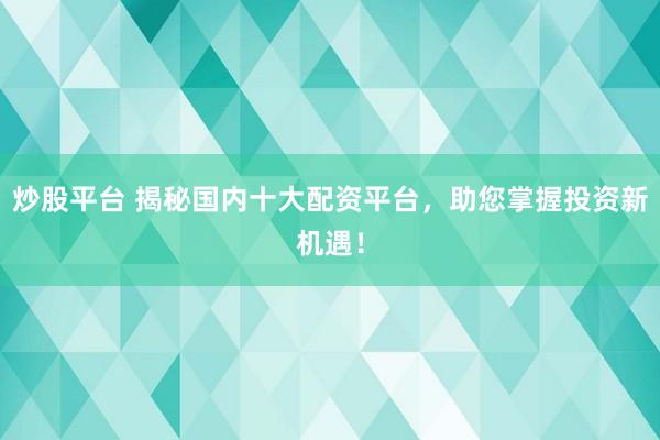 炒股平台 揭秘国内十大配资平台，助您掌握投资新机遇！