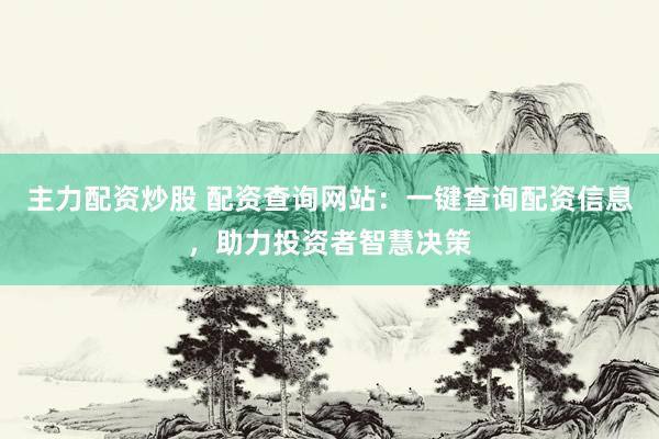 主力配资炒股 配资查询网站：一键查询配资信息，助力投资者智慧决策