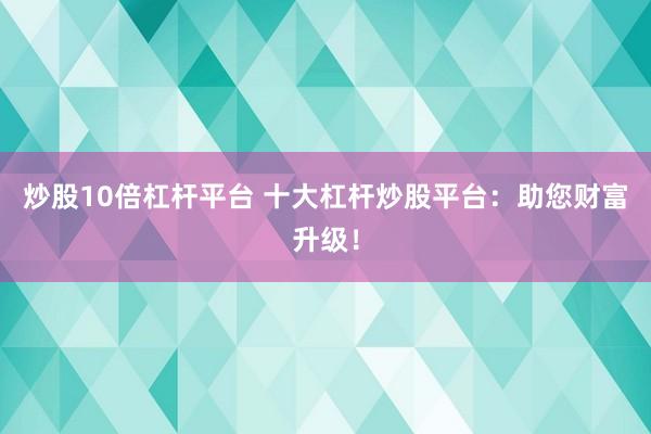 炒股10倍杠杆平台 十大杠杆炒股平台:助您财富升级!